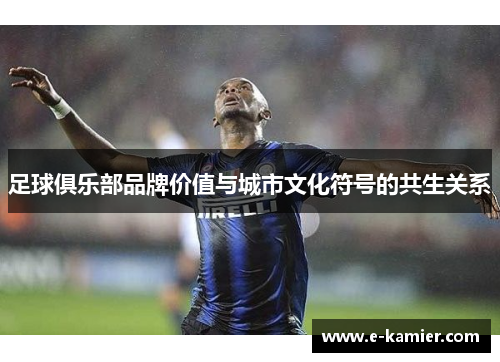 足球俱乐部品牌价值与城市文化符号的共生关系